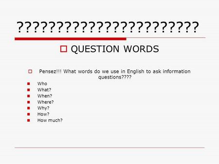 ??????????????????????? QUESTION WORDS Pensez!!! What words do we use in English to ask information questions???? Who What? When? Where? Why? How? How.