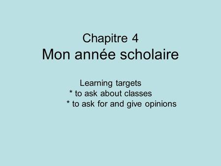 Chapitre 4 Mon année scholaire Learning targets * to ask about classes * to ask for and give opinions.