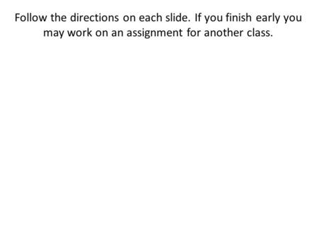 Follow the directions on each slide. If you finish early you may work on an assignment for another class.