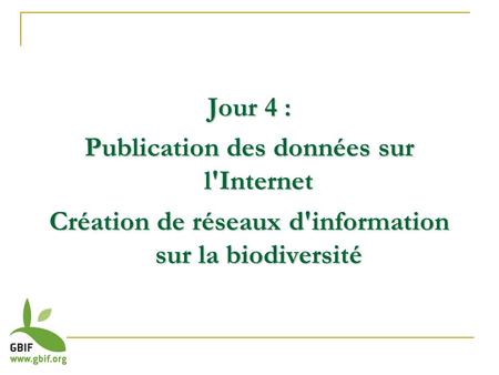 Jour 4 : Publication des données sur l'Internet Création de réseaux d'information sur la biodiversité.