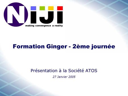Making convergence a reality Formation Ginger - 2ème journée Présentation à la Société ATOS 27 Janvier 2005.
