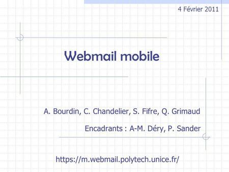 Webmail mobile A. Bourdin, C. Chandelier, S. Fifre, Q. Grimaud 4 Février 2011 https://m.webmail.polytech.unice.fr/ Encadrants : A-M. Déry, P. Sander.