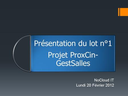Présentation du lot n°1 Projet ProxCin- GestSalles NoCloud IT Lundi 20 Février 2012.