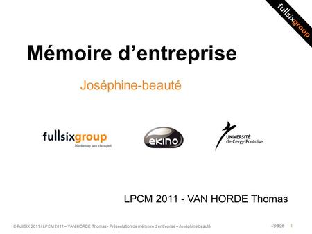 //page © FullSIX 2011 / LPCM 2011 – VAN HORDE Thomas - Présentation de mémoire dentreprise – Joséphine beauté Mémoire dentreprise Joséphine-beauté 1 LPCM.