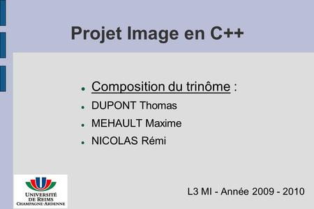 Projet Image en C++ Composition du trinôme : DUPONT Thomas MEHAULT Maxime NICOLAS Rémi L3 MI - Année 2009 - 2010.