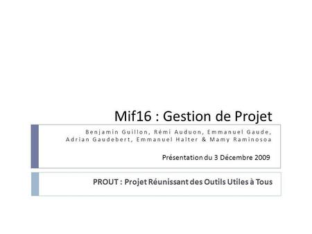 Mif16 : Gestion de Projet PROUT : Projet Réunissant des Outils Utiles à Tous Benjamin Guillon, Rémi Auduon, Emmanuel Gaude, Adrian Gaudebert, Emmanuel.