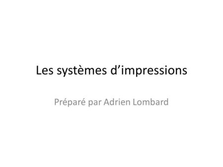 Les systèmes dimpressions Préparé par Adrien Lombard.