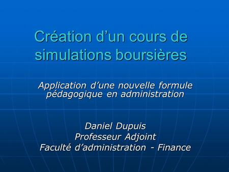 Création dun cours de simulations boursières Application dune nouvelle formule pédagogique en administration Daniel Dupuis Professeur Adjoint Faculté dadministration.