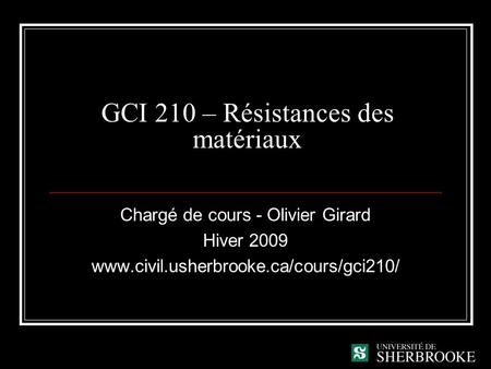 GCI 210 – Résistances des matériaux Chargé de cours - Olivier Girard Hiver 2009 www.civil.usherbrooke.ca/cours/gci210/