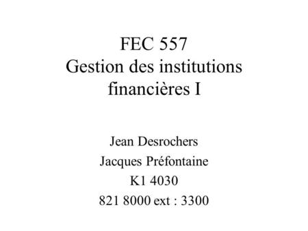 FEC 557 Gestion des institutions financières I Jean Desrochers Jacques Préfontaine K1 4030 821 8000 ext : 3300.