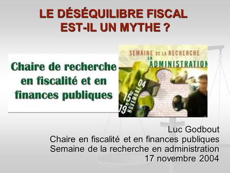 LE DÉSÉQUILIBRE FISCAL EST-IL UN MYTHE ? Luc Godbout Chaire en fiscalité et en finances publiques Semaine de la recherche en administration 17 novembre.