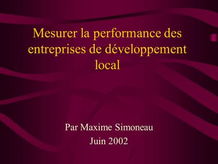 Mesurer la performance des entreprises de développement local Par Maxime Simoneau Juin 2002.