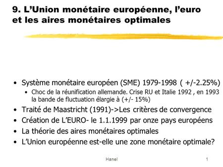 Hanel1 9. LUnion monétaire européenne, leuro et les aires monétaires optimales Système monétaire européen (SME) 1979-1998 ( +/-2.25%) Choc de la réunification.