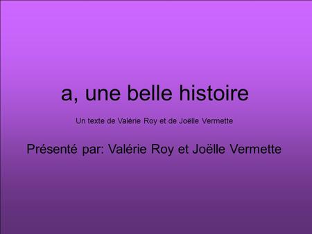a, une belle histoire Présenté par: Valérie Roy et Joëlle Vermette