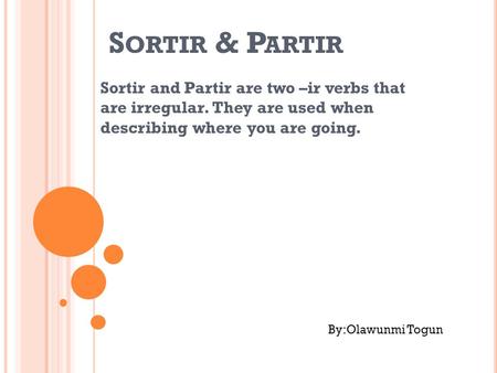 Sortir & Partir Sortir and Partir are two –ir verbs that are irregular. They are used when describing where you are going. By:Olawunmi Togun.