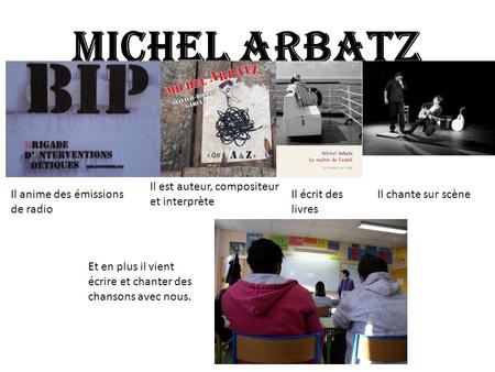 Michel ARBATZ Et en plus il vient écrire et chanter des chansons avec nous. Il anime des émissions de radio Il est auteur, compositeur et interprète Il.