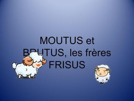 MOUTUS et BRUTUS, les frères FRISUS ? 3 Dans le pré des rêves, Moutus le petit mouton numéro trois, attend son tour pour sauter. 1 2 3 ? 1 2 3 ? ? 3.