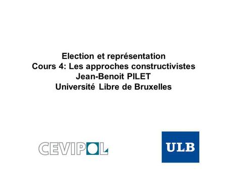 Election et représentation Cours 4: Les approches constructivistes Jean-Benoit PILET Université Libre de Bruxelles.