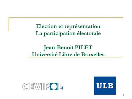 1 Election et représentation La participation électorale Jean-Benoit PILET Université Libre de Bruxelles.