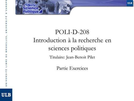 POLI-D-208 Introduction à la recherche en sciences politiques Partie Exercices Titulaire: Jean-Benoit Pilet.