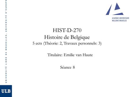 HIST-D-270 Histoire de Belgique 5 ects (Théorie: 2, Travaux personnels: 3) Titulaire: Emilie van Haute Séance 8.
