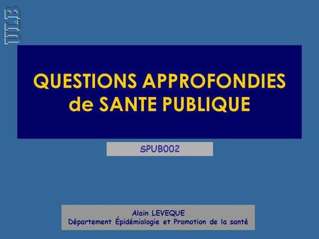QUESTIONS APPROFONDIES de SANTE PUBLIQUE Alain LEVEQUE Département Épidémiologie et Promotion de la santé SPUB002.