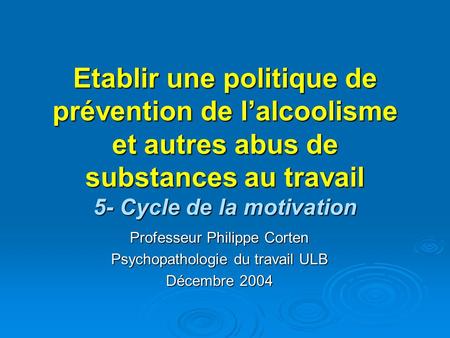 Etablir une politique de prévention de l’alcoolisme et autres abus de substances au travail 5- Cycle de la motivation Professeur Philippe Corten Psychopathologie.