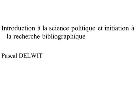 Introduction à la science politique et initiation à la recherche bibliographique Pascal DELWIT.