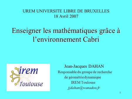 1 Enseigner les mathématiques grâce à lenvironnement Cabri UREM UNIVERSITE LIBRE DE BRUXELLES 18 Avril 2007 Enseigner les mathématiques grâce à lenvironnement.