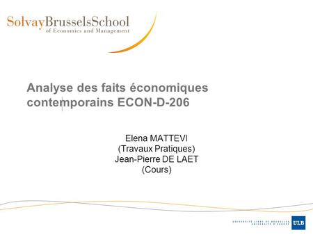 Analyse des faits économiques contemporains ECON-D-206 Elena MATTEVI (Travaux Pratiques) Jean-Pierre DE LAET (Cours)