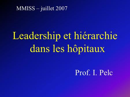 MMISS – juillet 2007 Leadership et hiérarchie dans les hôpitaux Prof. I. Pelc.