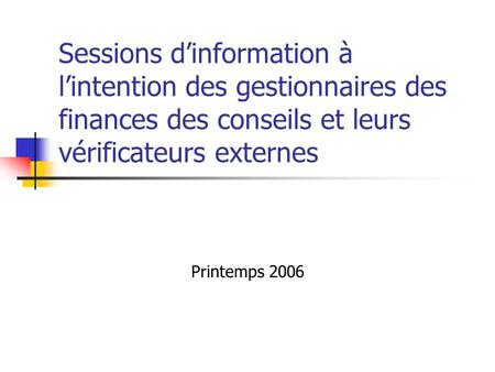 Sessions d’information à l’intention des gestionnaires des finances des conseils et leurs vérificateurs externes Printemps 2006.