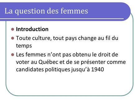 La question des femmes Introduction Toute culture, tout pays change au fil du temps Les femmes nont pas obtenu le droit de voter au Québec et de se présenter.
