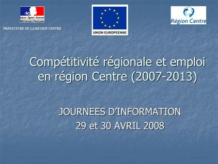 Compétitivité régionale et emploi en région Centre (2007-2013) JOURNEES DINFORMATION 29 et 30 AVRIL 2008.