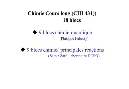 Chimie Cours long (CHI 431)) 18 blocs u 9 blocs chimie quantique (Philippe Hiberty) u 9 blocs chimie/ principales réactions (Samir Zard, laboratoire DCSO)