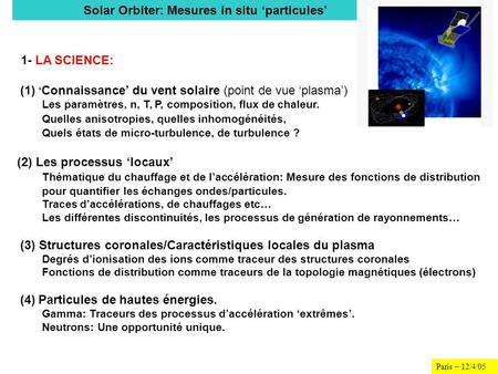 Paris – 12/4/05 1- LA SCIENCE: (1) Connaissance du vent solaire (point de vue plasma) Les paramètres, n, T, P, composition, flux de chaleur. Quelles anisotropies,