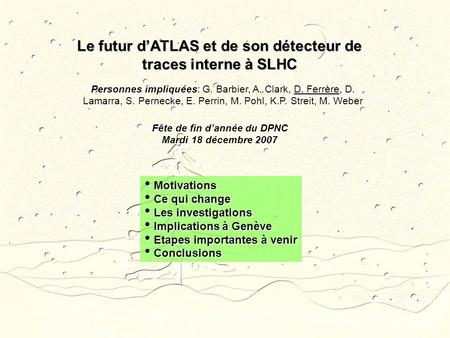 Le futur dATLAS et de son détecteur de traces interne à SLHC Personnes impliquées: G. Barbier, A. Clark, D. Ferrère, D. Lamarra, S. Pernecke, E. Perrin,