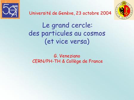 Université de Genève, 23 octobre 2004 Le grand cercle: des particules au cosmos (et vice versa) G. Veneziano CERN/PH-TH & Collège de France C \l \infty.