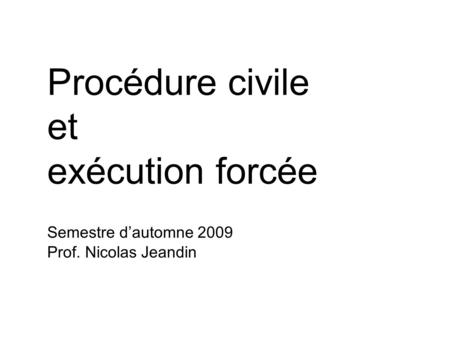Semestre dautomne 2009 Prof. Nicolas Jeandin Procédure civile et exécution forcée.