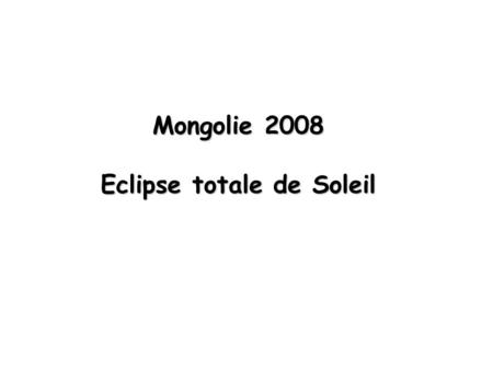 Mongolie 2008 Eclipse totale de Soleil. Eclipse totale de Soleil Sécurité avant tout: 1- Ne JAMAIS regarder le Soleil sans protection ! 2- Nutiliser QUE.