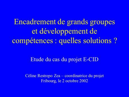 Encadrement de grands groupes et développement de compétences : quelles solutions ? Etude du cas du projet E-CID Céline Restrepo Zea – coordinatrice du.