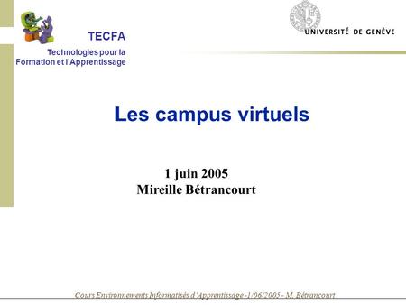 Cours Environnements Informatisés dApprentissage -1/06/2005 - M. Bétrancourt 1 juin 2005 Mireille Bétrancourt Les campus virtuels TECFA Technologies pour.