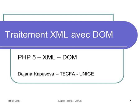 31.05.2005 Staf2x - Tecfa - UniGE 1 Traitement XML avec DOM PHP 5 – XML – DOM Dajana Kapusova – TECFA - UNIGE.