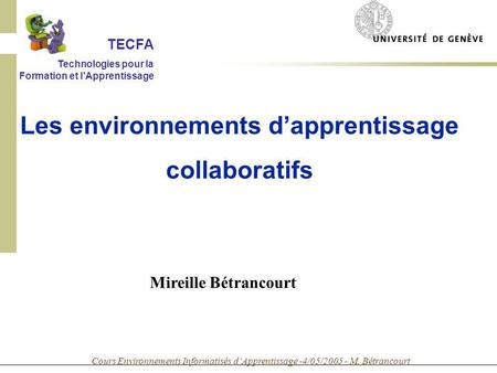 Cours Environnements Informatisés dApprentissage -4/05/2005 - M. Bétrancourt Mireille Bétrancourt Les environnements dapprentissage collaboratifs TECFA.