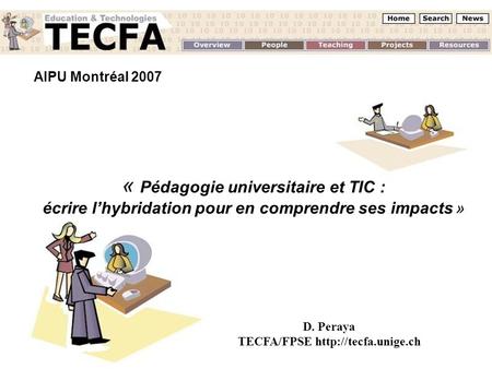 AIPU Montréal 2007 Un regard sur les dispositifs hybrides D. Peraya TECFA - UNIGE AIPU Montréal 2007 « Pédagogie universitaire et TIC : écrire lhybridation.