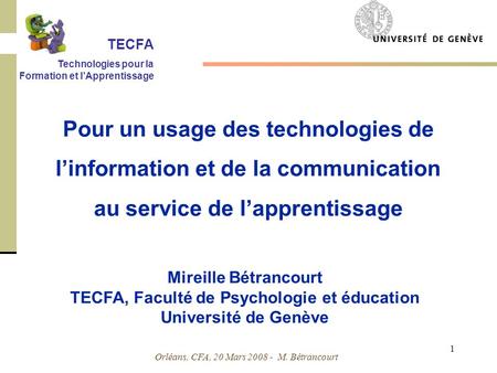 Orléans, CFA, 20 Mars 2008 - M. Bétrancourt 1 Mireille Bétrancourt TECFA, Faculté de Psychologie et éducation Université de Genève Pour un usage des technologies.