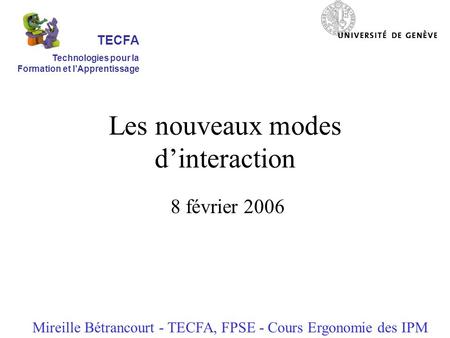 Les nouveaux modes dinteraction 8 février 2006 Mireille Bétrancourt - TECFA, FPSE - Cours Ergonomie des IPM TECFA Technologies pour la Formation et lApprentissage.