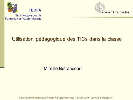 Cours Environnements Informatisés dApprentissage 15 Juin 2005 - Mireille Bétrancourt Utilisation pédagogique des TICs dans la classe TECFA Technologies.