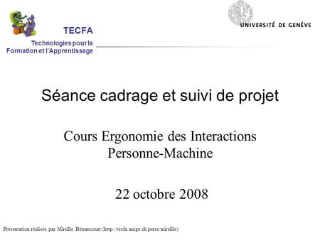 Séance cadrage et suivi de projet Cours Ergonomie des Interactions Personne-Machine 22 octobre 2008 Présentation réalisée par Mireille Bétrancourt (http://tecfa.unige.ch/perso/mireille)