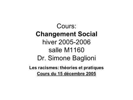 Cours: Changement Social hiver 2005-2006 salle M1160 Dr. Simone Baglioni Les racismes: théories et pratiques Cours du 15 décembre 2005.